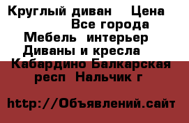 Круглый диван  › Цена ­ 1 000 - Все города Мебель, интерьер » Диваны и кресла   . Кабардино-Балкарская респ.,Нальчик г.